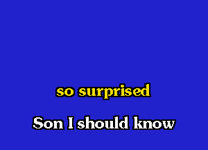so surprised

Son 1 should lmow