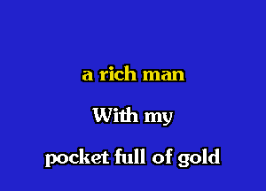 a rich man

With my

pocket full of gold