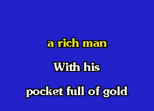 a rich man

With his

pocket full of gold