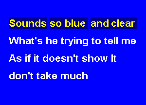 Sounds so blue and clear

What's he trying to tell me

As if it doesn't show It

don't take much