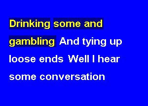 Drinking some and

gambling And tying up

loose ends Well I hear

some conversation