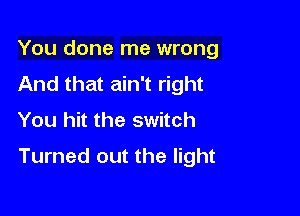 You done me wrong
And that ain't right
You hit the switch

Turned out the light