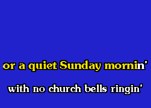 or a quiet Sunday mornin'

with no church bells ringin'
