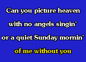 Can you picture heaven
with no angels singin'
or a quiet Sunday mornin'

of me without you
