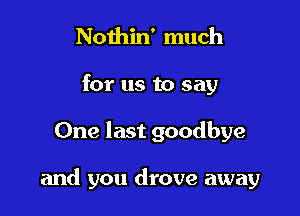 Nothin' much
for us to say

One last goodbye

and you drove away
