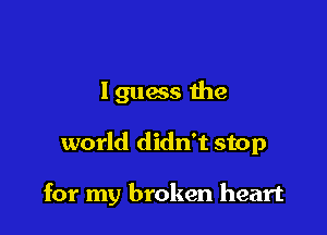lguass the

world didn't stop

for my broken heart