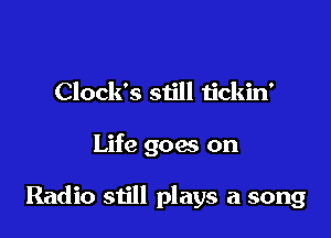 Clock's still tickin'

Life goes on

Radio still plays a song