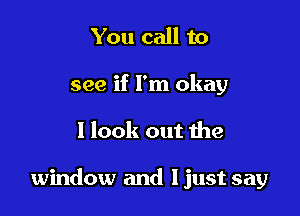 You call to
see if I'm okay

I look out the

window and Ijust say