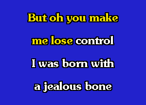 But oh you make
me lose control

I was born with

a jealous bone