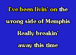 I've been livin' on the
wrong side of Memphis

Really breakin'

away this time