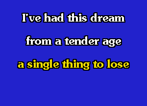 I've had this dream

from a tender age

a single thing to lose