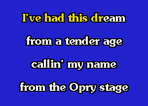 I've had this dream
from a tender age
callin' my name

from the Opry stage