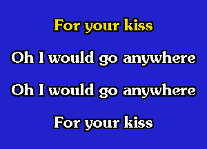 For your kiss
Oh I would go anywhere

Oh I would go anywhere

For your kiss