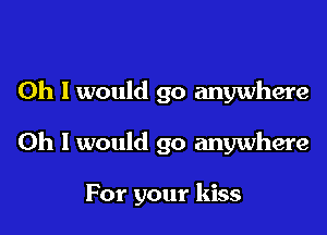 Oh I would go anywhere

Oh I would go anywhere

For your kiss