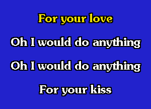 For your love
Oh I would do anyihing
Oh I would do anything

For your kiss