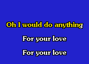 Oh I would do anyihing

For your love

For your love