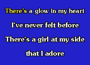 There's a glow in my heart
I've never felt before

There's a girl at my side

that I adore