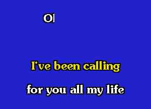 I've been calling

for you all my life