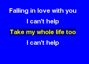 Falling in love with you
I can't help

Take my whole life too

I can't help