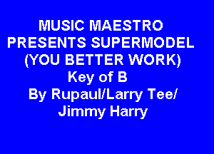 MUSIC MAESTRO
PRESENTS SUPERMODEL
(YOU BETTER WORK)
Key of B
By RupaullLarry Tee!
Jimmy Harry
