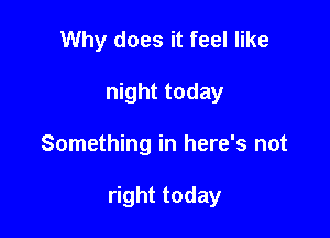 Why does it feel like

night today

Something in here's not

right today