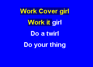 Work Cover girl

Work it girl
Do a twirl

Do your thing