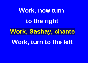 Work, now turn
to the right

Work, Sashay, chante
Work, turn to the left