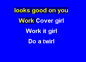 looks good on you

Work Cover girl

Work it girl

Do a twirl
