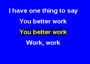 l have one thing to say

You better work
You better work
Work, work