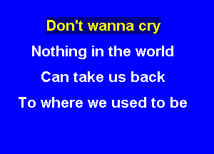 Don't wanna cry

Nothing in the world
Can take us back

To where we used to be