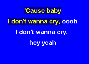 'Cause baby

I don't wanna cry, oooh

I don't wanna cry,

hey yeah