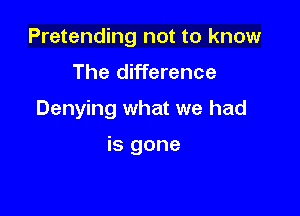 Pretending not to know

The difference
Denying what we had

is gone