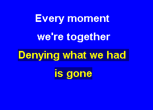 Every moment

we're together
Denying what we had

is gone