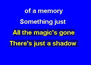 of a memory

Something just

All the magic's gone

There's just a shadow