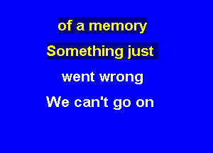 of a memory

Something just

went wrong

We can't go on