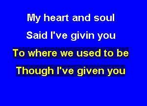 My heart and soul
Said I've givin you

To where we used to be

Though I've given you