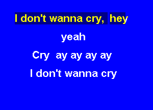 I don't wanna cry, hey

yeah
Cry ay ay ay ay

I don't wanna cry