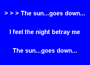 7a 7-' The sun...goes down...

I feel the night betray me

The sun...goes down...