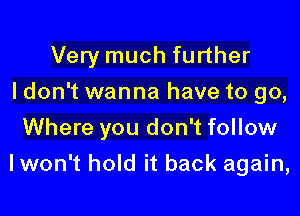 Very much further
I don't wanna have to go,
Where you don't follow

Iwon't hold it back again,