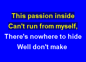 This passion inside

Can't run from myself,
There's nowhere to hide
Well don't make