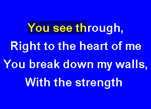 You see through,
Right to the heart of me

You break down my walls,
With the strength