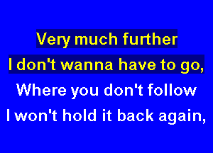 Very much further
I don't wanna have to go,
Where you don't follow

Iwon't hold it back again,