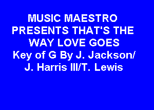 MUSIC MAESTRO
PRESENTS THAT'S THE
WAY LOVE GOES
Key of G By J. Jackson!
J. Harris llllT. Lewis