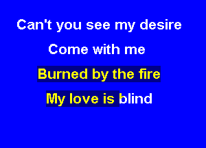 Can't you see my desire
Come with me
Burned by the fire

My love is blind
