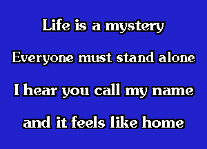 Life is a mystery
Everyone must stand alone
I hear you call my name

and it feels like home