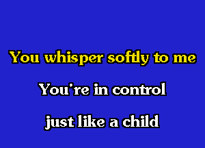 You whisper sofdy to me

You're in control

just like a child