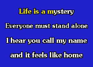 Life is a mystery
Everyone must stand alone
I hear you call my name

and it feels like home