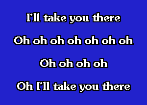 I'll take you there
Oh oh oh oh oh oh oh
Ohohohoh

0h I'll take you there