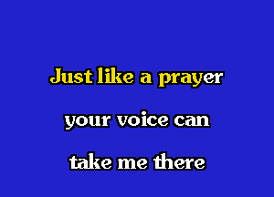 Just like a prayer

your voice can

take me there