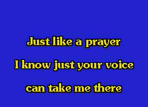 Just like a prayer

I know just your voice

can take me there I